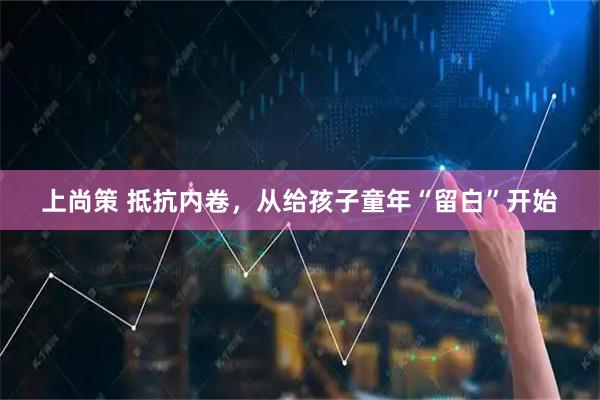 上尚策 抵抗内卷，从给孩子童年“留白”开始