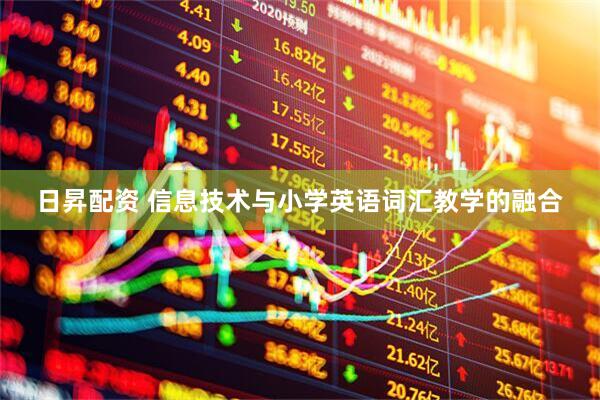 日昇配资 信息技术与小学英语词汇教学的融合