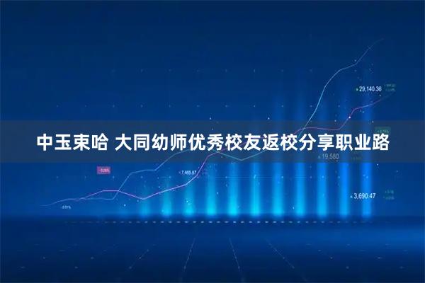 中玉束哈 大同幼师优秀校友返校分享职业路