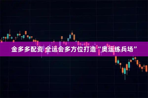 金多多配资 全运会多方位打造“奥运练兵场”