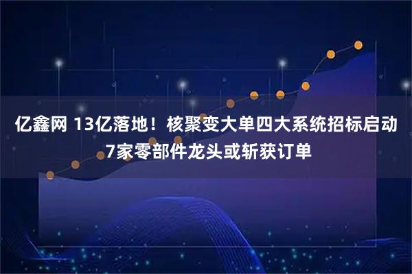 亿鑫网 13亿落地！核聚变大单四大系统招标启动 7家零部件龙头或斩获订单
