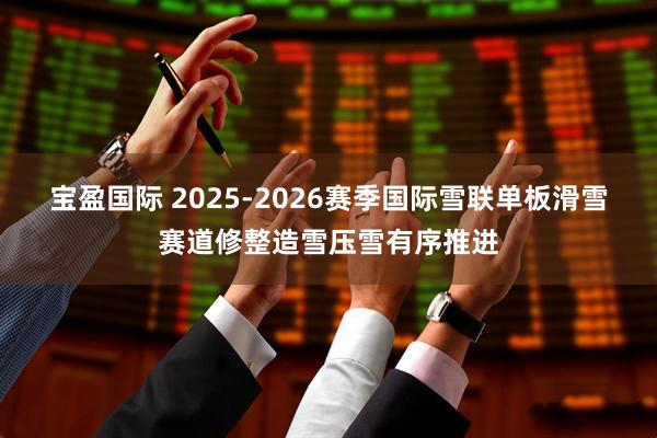 宝盈国际 2025-2026赛季国际雪联单板滑雪赛道修整造雪压雪有序推进