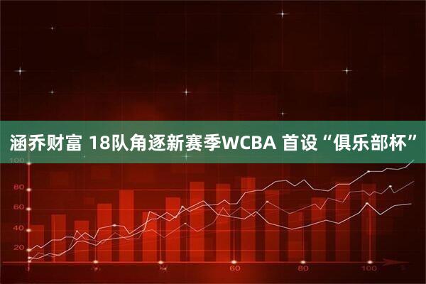 涵乔财富 18队角逐新赛季WCBA 首设“俱乐部杯”