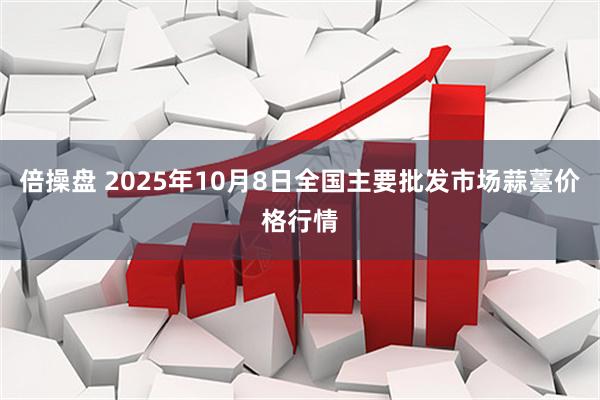 倍操盘 2025年10月8日全国主要批发市场蒜薹价格行情