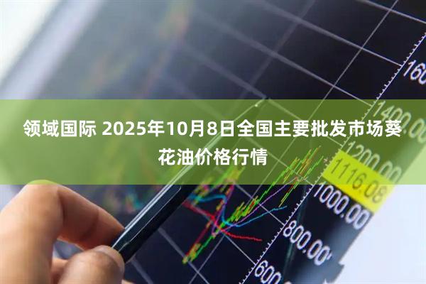 领域国际 2025年10月8日全国主要批发市场葵花油价格行情