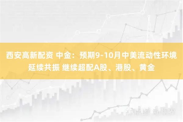 西安高新配资 中金：预期9-10月中美流动性环境延续共振 继续超配A股、港股、黄金