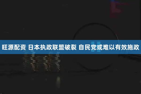 旺源配资 日本执政联盟破裂 自民党或难以有效施政