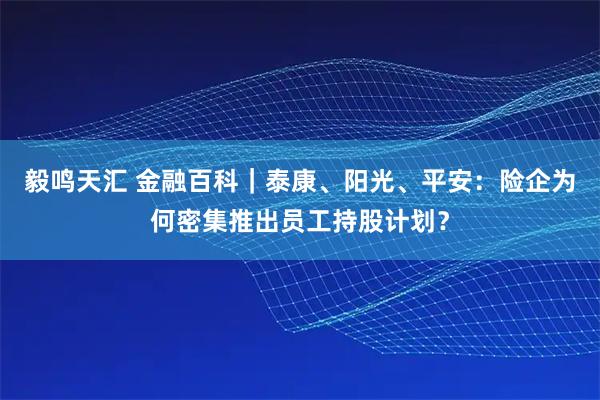 毅鸣天汇 金融百科｜泰康、阳光、平安：险企为何密集推出员工持股计划？