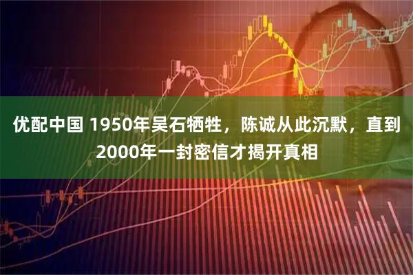 优配中国 1950年吴石牺牲，陈诚从此沉默，直到2000年一封密信才揭开真相