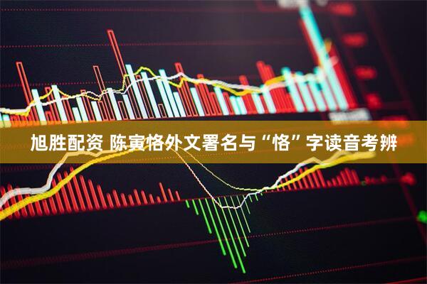 旭胜配资 陈寅恪外文署名与“恪”字读音考辨