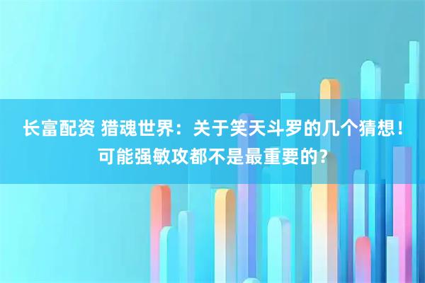 长富配资 猎魂世界：关于笑天斗罗的几个猜想！可能强敏攻都不是最重要的？