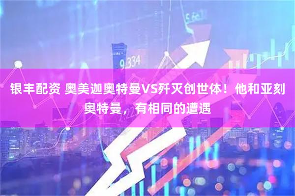 银丰配资 奥美迦奥特曼VS歼灭创世体！他和亚刻奥特曼，有相同的遭遇