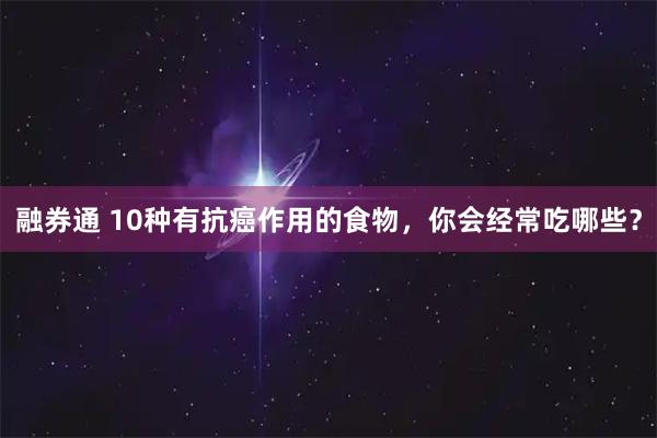 融券通 10种有抗癌作用的食物，你会经常吃哪些？