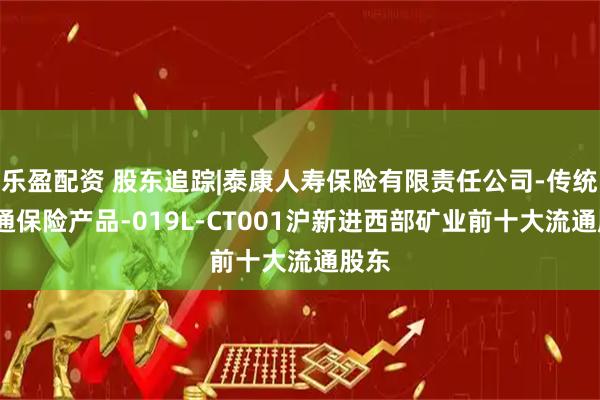 乐盈配资 股东追踪|泰康人寿保险有限责任公司-传统-普通保险产品-019L-CT001沪新进西部矿业前十大流通股东