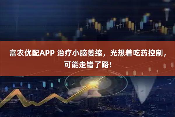 富农优配APP 治疗小脑萎缩，光想着吃药控制，可能走错了路!