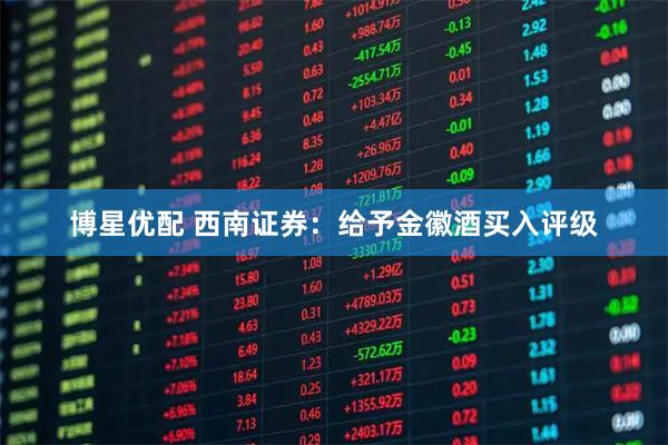 博星优配 西南证券：给予金徽酒买入评级