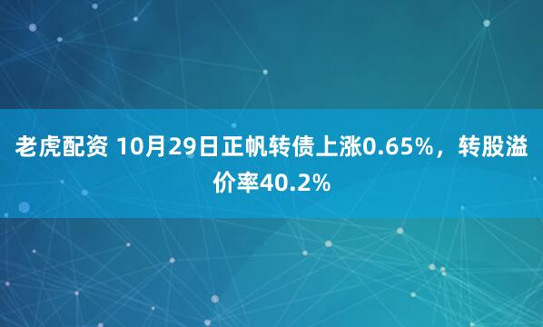 老虎配资 10月29日正帆转债上涨0.65%,转股溢价率40.2%
