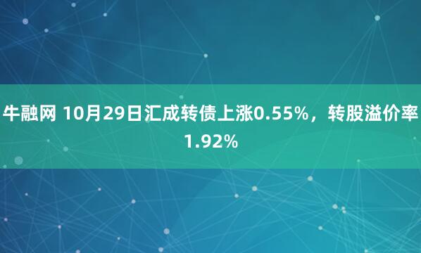 牛融网 10月29日汇成转债上涨0.55%，转股溢价率1.92%