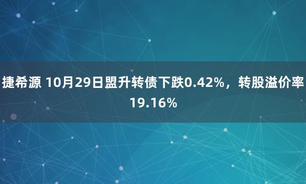 捷希源 10月29日盟升转债下跌0.42%,转股溢价率19.16%