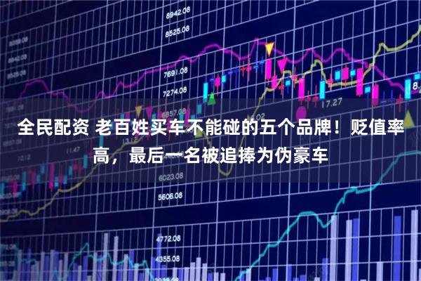 全民配资 老百姓买车不能碰的五个品牌！贬值率高，最后一名被追捧为伪豪车