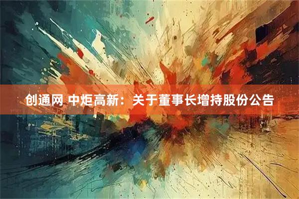 创通网 中炬高新：关于董事长增持股份公告