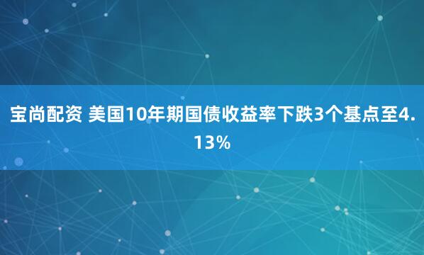 宝尚配资 美国10年期国债收益率下跌3个基点至4.13%