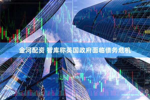 金河配资 智库称英国政府面临债务危机