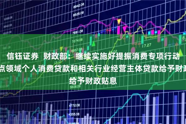信钰证券  财政部：继续实施好提振消费专项行动 对重点领域个人消费贷款和相关行业经营主体贷款给予财政贴息