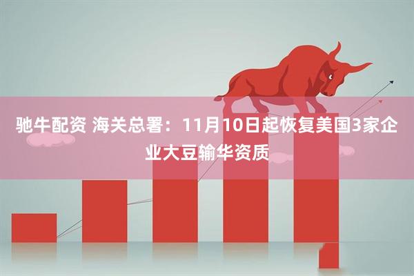 驰牛配资 海关总署：11月10日起恢复美国3家企业大豆输华资质