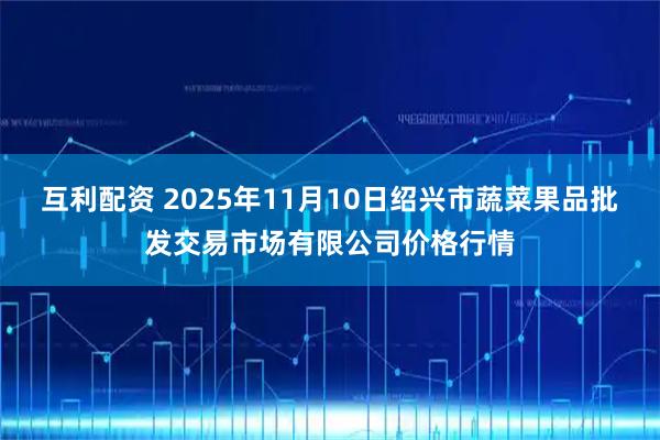 互利配资 2025年11月10日绍兴市蔬菜果品批发交易市场有限公司价格行情