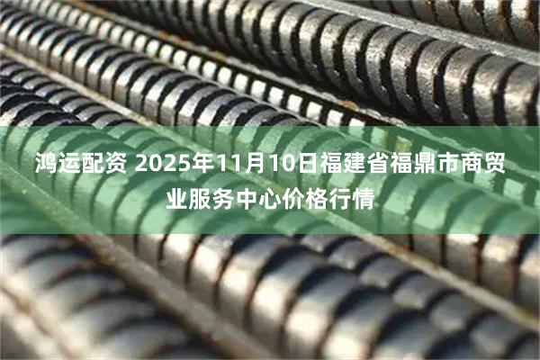 鸿运配资 2025年11月10日福建省福鼎市商贸业服务中心价格行情