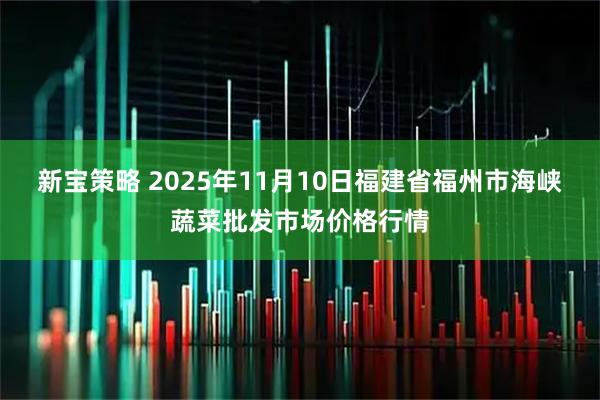新宝策略 2025年11月10日福建省福州市海峡蔬菜批发市场价格行情