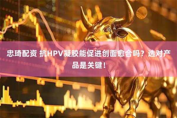 忠琦配资 抗HPV凝胶能促进创面愈合吗？选对产品是关键！