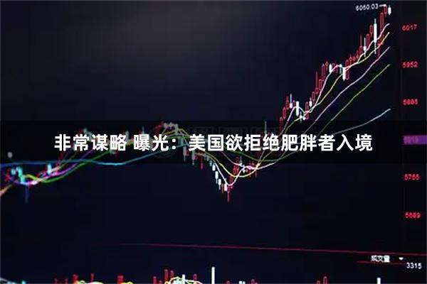 非常谋略 曝光：美国欲拒绝肥胖者入境