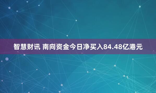 智慧财讯 南向资金今日净买入84.48亿港元