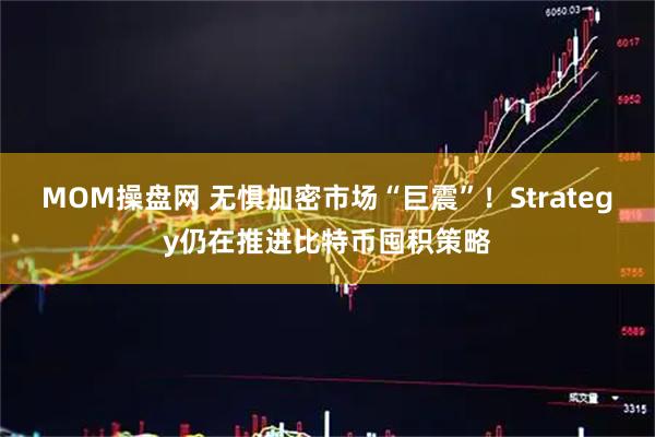 MOM操盘网 无惧加密市场“巨震”！Strategy仍在推进比特币囤积策略