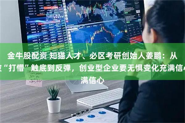 金牛股配资 知猫人才、必区考研创始人姜鹏：从被“打懵”触底到反弹，创业型企业要无惧变化充满信心