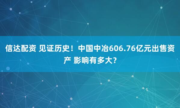 信达配资 见证历史！中国中冶606.76亿元出售资产 影响有多大？