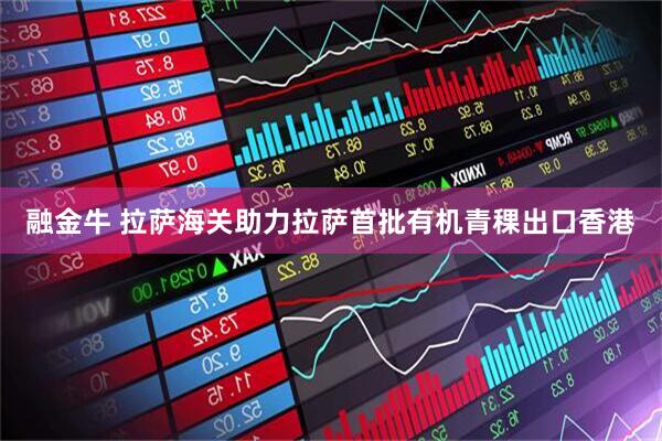 融金牛 拉萨海关助力拉萨首批有机青稞出口香港