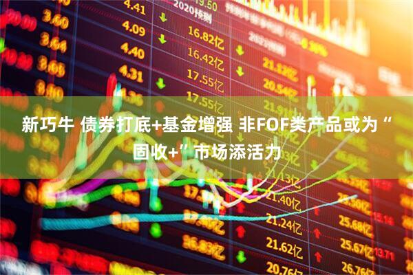 新巧牛 债券打底+基金增强 非FOF类产品或为“固收+”市场添活力