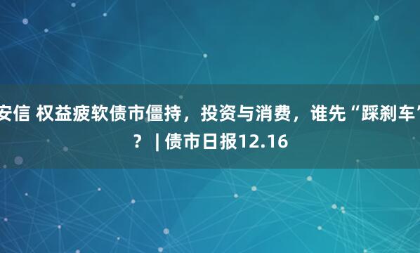 安信 权益疲软债市僵持，投资与消费，谁先“踩刹车”？ | 债市日报12.16