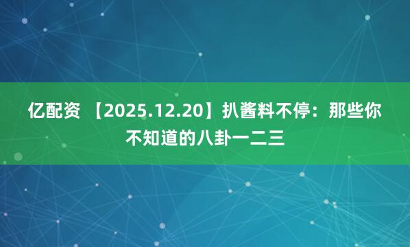 亿配资 【2025.12.20】扒酱料不停：那些你不知道的八卦一二三