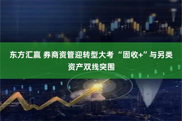 东方汇赢 券商资管迎转型大考 “固收+”与另类资产双线突围