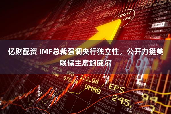 亿财配资 IMF总裁强调央行独立性，公开力挺美联储主席鲍威尔