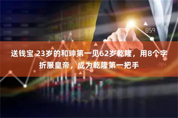 送钱宝 23岁的和珅第一见62岁乾隆，用8个字折服皇帝，成为乾隆第一把手