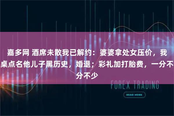 嘉多网 酒席未散我已解约：婆婆拿处女压价，我拍桌点名他儿子黑历史，婚退；彩礼加打胎费，一分不少