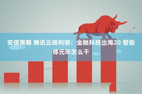 安信策略 腾讯云胡利明：金融科技出海20 智能体元年怎么干