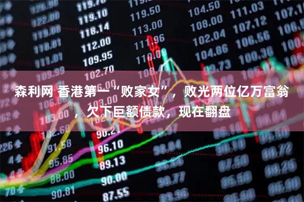 森利网 香港第一“败家女”，败光两位亿万富翁，欠下巨额债款，现在翻盘