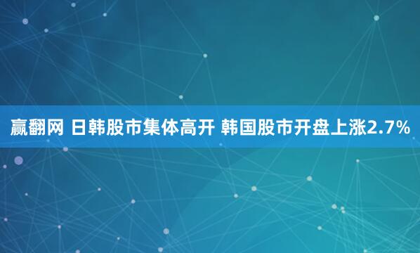 赢翻网 日韩股市集体高开 韩国股市开盘上涨2.7%