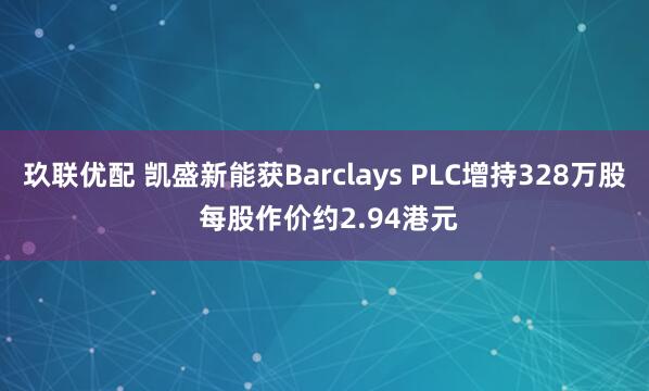 玖联优配 凯盛新能获Barclays PLC增持328万股 每股作价约2.94港元